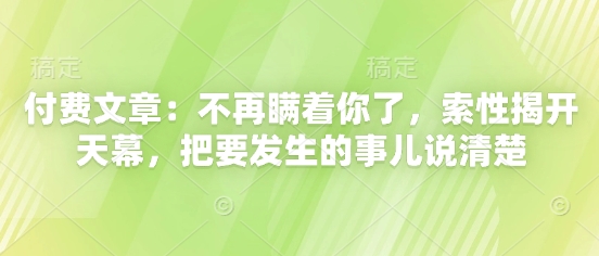 付费文章：不再瞒着你了，索性揭开天幕，把要发生的事儿说清楚客创社区-专注互联网轻资产资源整合与分享客创社区-专注互联网轻资产资源整合与分享