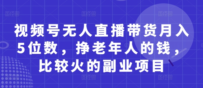 视频号无人直播带货月入5位数，挣老年人的钱，比较火的副业项目客创社区-专注互联网轻资产资源整合与分享客创社区-专注互联网轻资产资源整合与分享