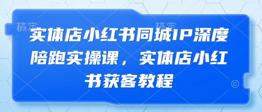 实体店小红书同城IP深度陪跑实操课，实体店小红书获客教程客创社区-专注互联网轻资产资源整合与分享客创社区-专注互联网轻资产资源整合与分享