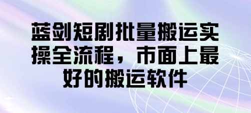 蓝剑短剧批量搬运实操全流程，市面上最好的搬运软件客创社区-专注互联网轻资产资源整合与分享客创社区-专注互联网轻资产资源整合与分享