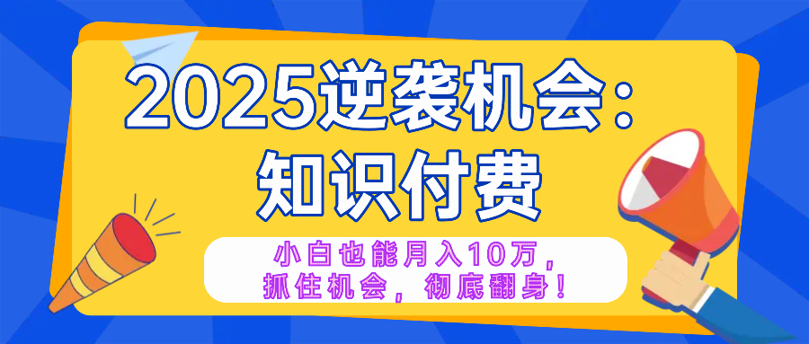 2025逆袭项目——知识付费，小白也能月入10万年入百万，抓住机会彻底翻...客创社区-专注互联网轻资产资源整合与分享客创社区-专注互联网轻资产资源整合与分享