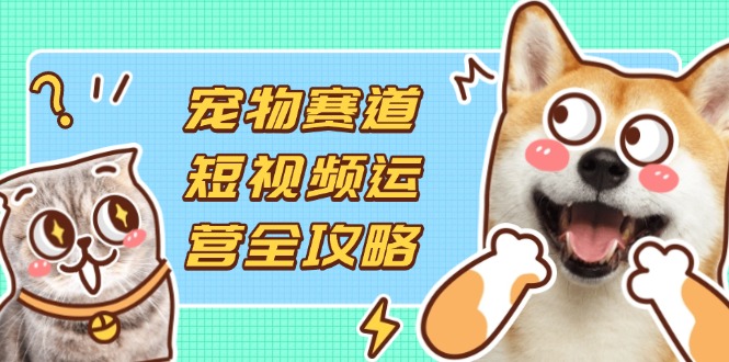 宠物赛道短视频运营全攻略，选品拍摄剪辑实操，实现流量到收益转化客创社区-专注互联网轻资产资源整合与分享客创社区-专注互联网轻资产资源整合与分享
