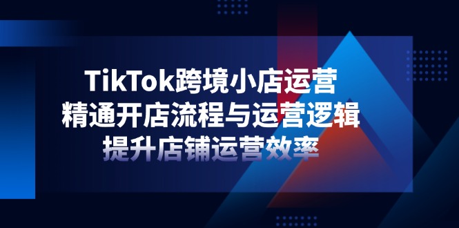 TikTok跨境小店运营，精通开店流程与运营逻辑，提升店铺运营效率客创社区-专注互联网轻资产资源整合与分享客创社区-专注互联网轻资产资源整合与分享