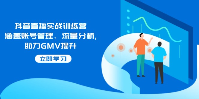 抖音直播实战训练营：涵盖账号管理、流量分析, 助力GMV提升客创社区-专注互联网轻资产资源整合与分享客创社区-专注互联网轻资产资源整合与分享