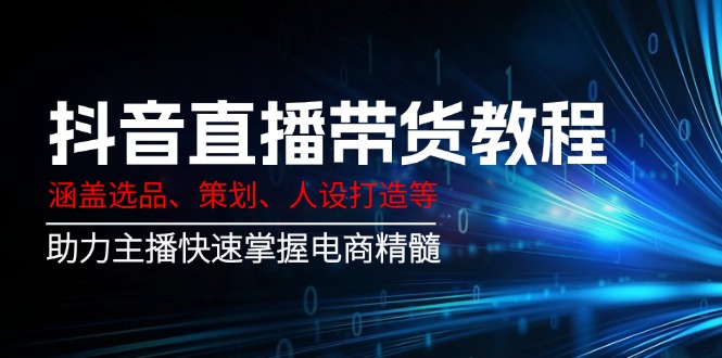 抖音直播带货教程：涵盖选品、策划、人设打造等,助力主播快速掌握电商精髓客创社区-专注互联网轻资产资源整合与分享客创社区-专注互联网轻资产资源整合与分享