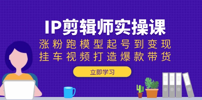 IP剪辑师实操课：涨粉跑模型起号到变现，挂车视频打造爆款带货客创社区-专注互联网轻资产资源整合与分享客创社区-专注互联网轻资产资源整合与分享