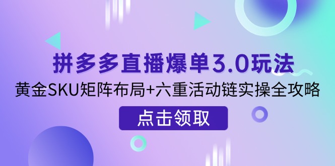 拼多多直播爆单3.0玩法解析，黄金SKU矩阵布局+六重活动链实操全攻略客创社区-专注互联网轻资产资源整合与分享客创社区-专注互联网轻资产资源整合与分享