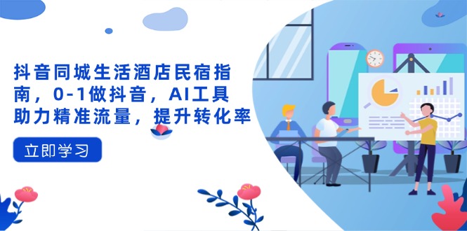 抖音同城生活酒店民宿指南，0-1做抖音，AI工具助力精准流量，提升转化率客创社区-专注互联网轻资产资源整合与分享客创社区-专注互联网轻资产资源整合与分享