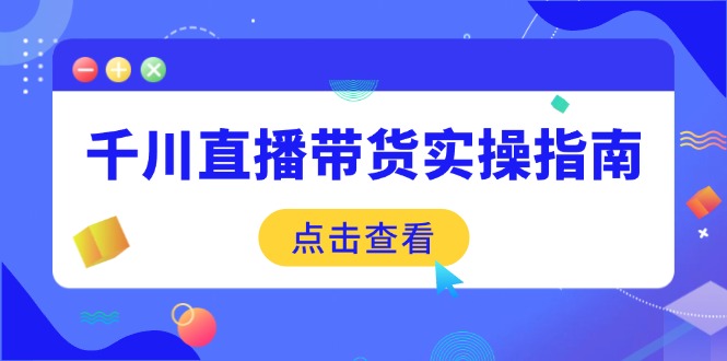 千川直播带货实操指南：从选品到数据优化，基础到实操全面覆盖客创社区-专注互联网轻资产资源整合与分享客创社区-专注互联网轻资产资源整合与分享
