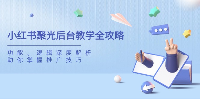 小红书聚光后台教学全攻略，功能、逻辑深度解析，助你掌握推广技巧客创社区-专注互联网轻资产资源整合与分享客创社区-专注互联网轻资产资源整合与分享