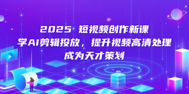 2025短视频创作新课，学AI剪辑投放，提升视频高清处理，成为天才策划客创社区-专注互联网轻资产资源整合与分享客创社区-专注互联网轻资产资源整合与分享