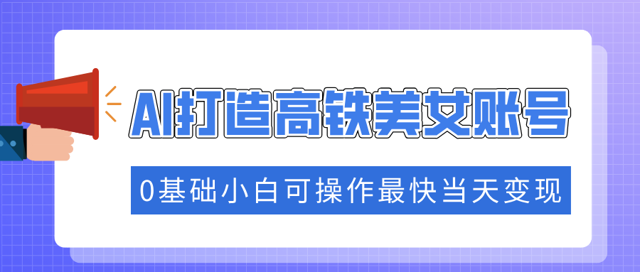 抓住流量密码快速涨粉，AI打造高铁美女账号，0基础小白可操作最快当天变现客创社区-专注互联网轻资产资源整合与分享客创社区-专注互联网轻资产资源整合与分享