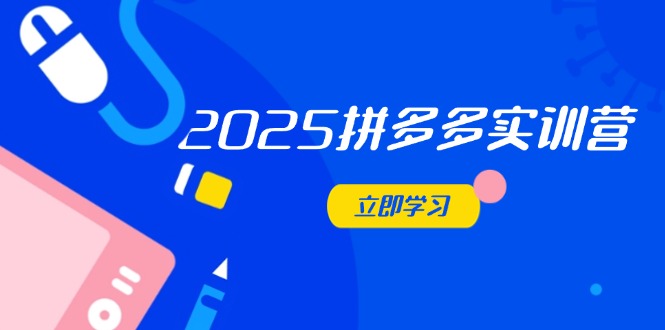 2025拼多多实训营：深度剖析运营关键，助力电商人快速提升客创社区-专注互联网轻资产资源整合与分享客创社区-专注互联网轻资产资源整合与分享