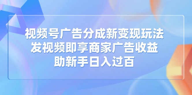 视频号广告分成新变现玩法：发视频即享商家广告收益，助新手日入过百客创社区-专注互联网轻资产资源整合与分享客创社区-专注互联网轻资产资源整合与分享