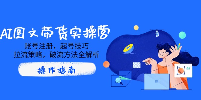 AI图文带货实操营，账号注册，起号技巧，拉流策略，破流方法全解析客创社区-专注互联网轻资产资源整合与分享客创社区-专注互联网轻资产资源整合与分享