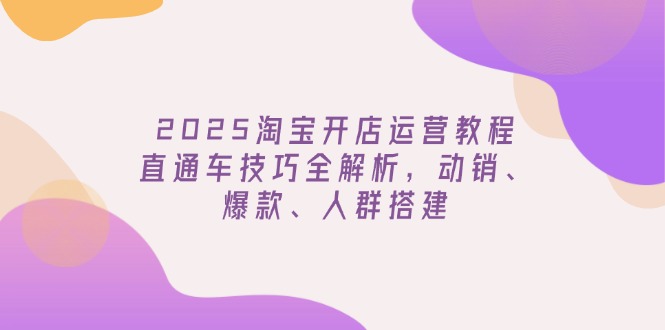 2025淘宝开店运营教程更新，直通车技巧全解析，动销、爆款、人群搭建客创社区-专注互联网轻资产资源整合与分享客创社区-专注互联网轻资产资源整合与分享