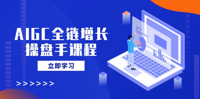 AIGC全链增长操盘手课程，从AI基础到私有化应用，轻松驾驭AI助力营销客创社区-专注互联网轻资产资源整合与分享客创社区-专注互联网轻资产资源整合与分享