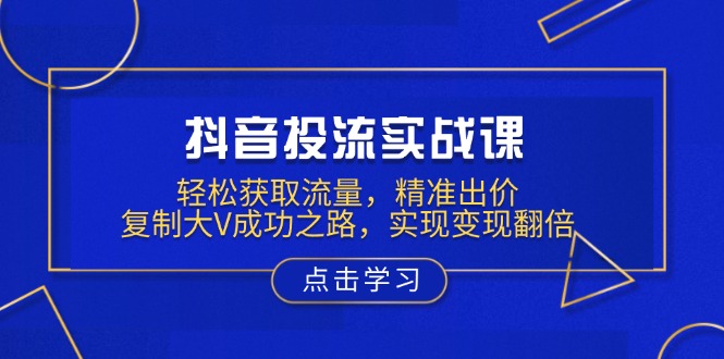 抖音投流实战课，轻松获取流量，精准出价，复制大V成功之路，实现变现翻倍客创社区-专注互联网轻资产资源整合与分享客创社区-专注互联网轻资产资源整合与分享