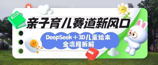 育儿赛道新风口：DeepSeek+3D绘本全流程拆解，月涨粉上W，还能培养亲子创造力客创社区-专注互联网轻资产资源整合与分享客创社区-专注互联网轻资产资源整合与分享