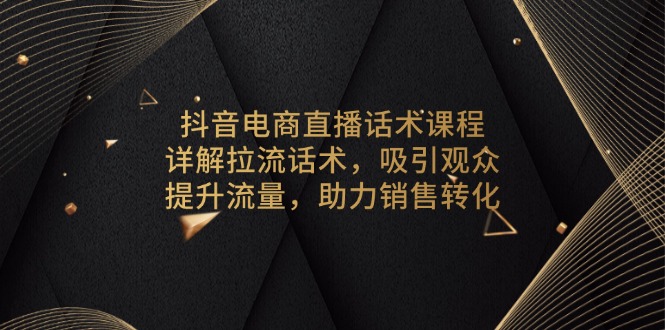 抖音电商直播话术课程，详解拉流话术，吸引观众，提升流量，助力销售转化客创社区-专注互联网轻资产资源整合与分享客创社区-专注互联网轻资产资源整合与分享