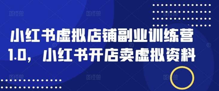 小红书虚拟店铺副业训练营1.0，小红书开店卖虚拟资料客创社区-专注互联网轻资产资源整合与分享客创社区-专注互联网轻资产资源整合与分享