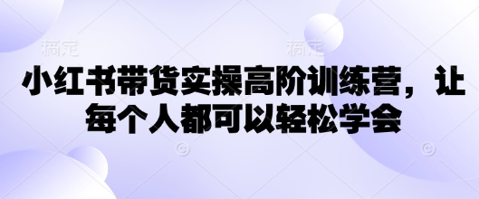 小红书带货实操高阶训练营，让每个人都可以轻松学会客创社区-专注互联网轻资产资源整合与分享客创社区-专注互联网轻资产资源整合与分享