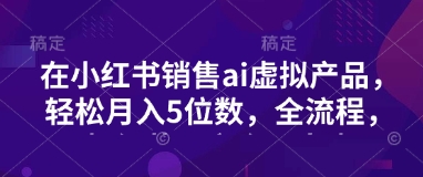 小红书销售ai虚拟产品，轻松月入5位数，全流程，超细节变现过程，完全无卡点客创社区-专注互联网轻资产资源整合与分享客创社区-专注互联网轻资产资源整合与分享