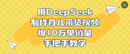 用DeepSeek制作育儿带货视频，爆10W单销量，手把手教学客创社区-专注互联网轻资产资源整合与分享客创社区-专注互联网轻资产资源整合与分享