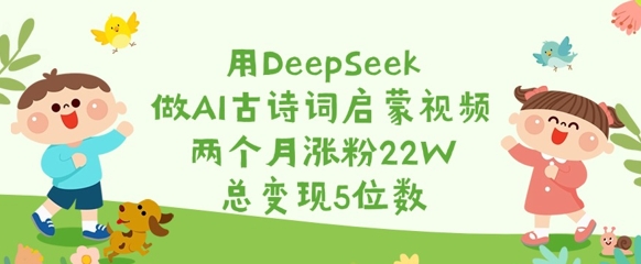 用DeepSeek做AI古诗词启蒙视频，两个月涨粉22W，总变现5位数客创社区-专注互联网轻资产资源整合与分享客创社区-专注互联网轻资产资源整合与分享
