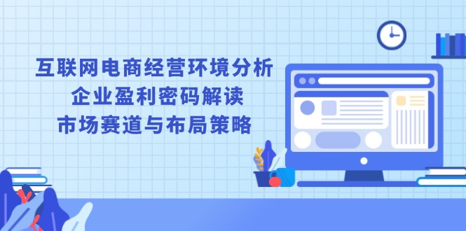 互联网电商经营环境分析, 企业盈利密码解读, 市场赛道与布局策略客创社区-专注互联网轻资产资源整合与分享客创社区-专注互联网轻资产资源整合与分享
