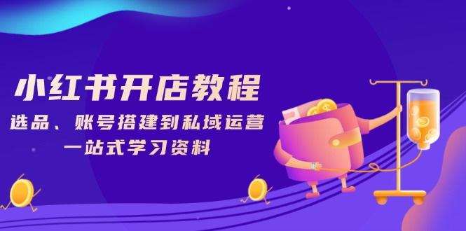 小红书开店教程，选品、账号搭建到私域运营，一站式学习资料客创社区-专注互联网轻资产资源整合与分享客创社区-专注互联网轻资产资源整合与分享