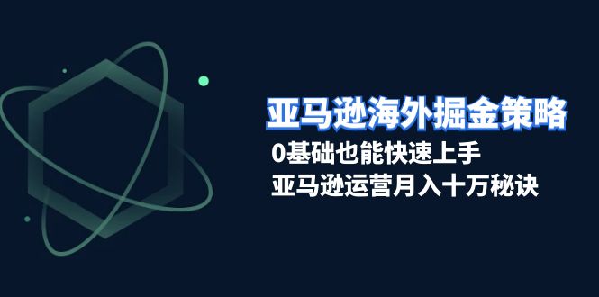 亚马逊海外掘金策略，0基础也能快速上手，亚马逊运营月入十万秘诀客创社区-专注互联网轻资产资源整合与分享客创社区-专注互联网轻资产资源整合与分享