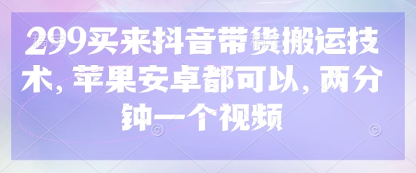 299买来抖音带货搬运技术，苹果安卓都可以，两分钟一个视频客创社区-专注互联网轻资产资源整合与分享客创社区-专注互联网轻资产资源整合与分享