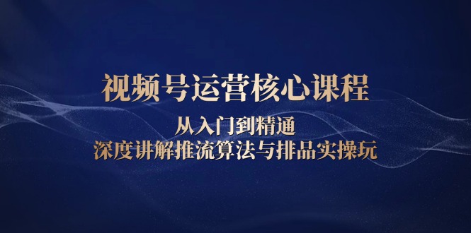 视频号运营核心课程，从入门到精通，深度讲解推流算法与排品实操玩客创社区-专注互联网轻资产资源整合与分享客创社区-专注互联网轻资产资源整合与分享