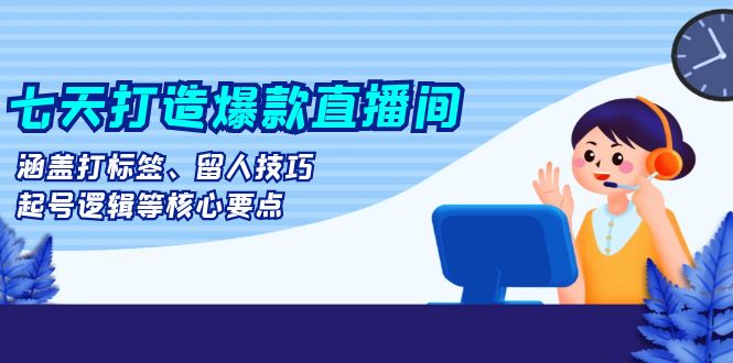 七天打造爆款直播间：涵盖打标签、留人技巧、起号逻辑等核心要点客创社区-专注互联网轻资产资源整合与分享客创社区-专注互联网轻资产资源整合与分享