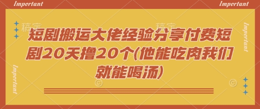 短剧搬运大佬经验分享付费短剧20天撸20个(他能吃肉我们就能喝汤)客创社区-专注互联网轻资产资源整合与分享客创社区-专注互联网轻资产资源整合与分享