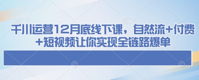 千川运营12月底线下课，自然流+付费+短视频让你实现全链路爆单客创社区-专注互联网轻资产资源整合与分享客创社区-专注互联网轻资产资源整合与分享