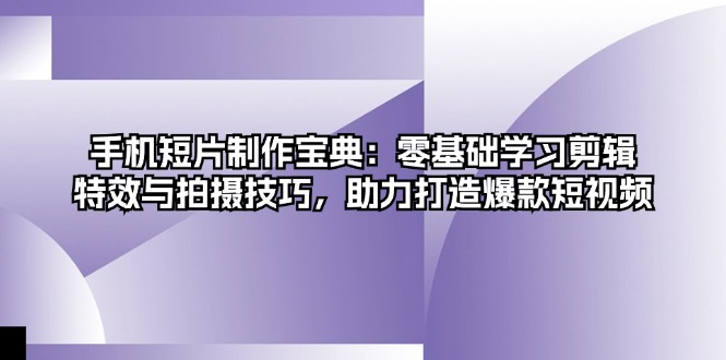 手机短片制作宝典：零基础学习剪辑、特效与拍摄技巧，助力打造爆款短视频客创社区-专注互联网轻资产资源整合与分享客创社区-专注互联网轻资产资源整合与分享