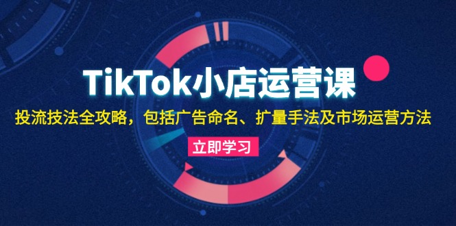 TikTok小店运营课：投流技法全攻略，包括广告命名 扩量手法及市场运营方法客创社区-专注互联网轻资产资源整合与分享客创社区-专注互联网轻资产资源整合与分享