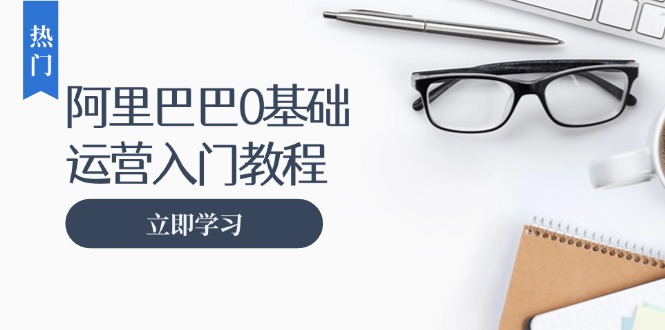 阿里巴巴运营零基础入门教程：涵盖开店、运营、推广，快速成为电商高手客创社区-专注互联网轻资产资源整合与分享客创社区-专注互联网轻资产资源整合与分享