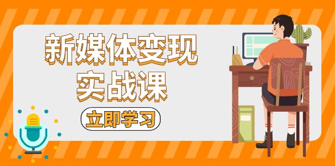 新媒体变现实战课：短视频+直播带货，拍摄、剪辑、引流、带货等客创社区-专注互联网轻资产资源整合与分享客创社区-专注互联网轻资产资源整合与分享
