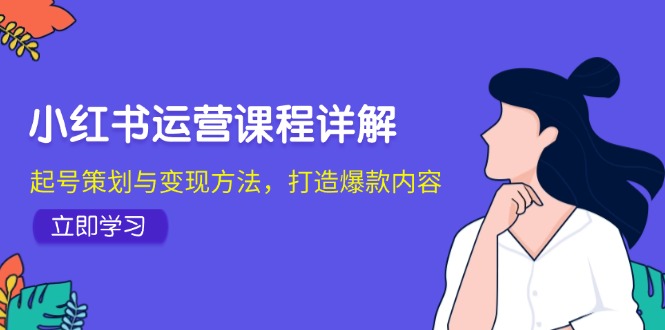 小红书运营课程详解：起号策划与变现方法，打造爆款内容客创社区-专注互联网轻资产资源整合与分享客创社区-专注互联网轻资产资源整合与分享