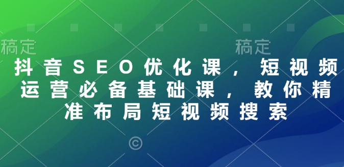 抖音SEO优化课，短视频运营必备基础课，教你精准布局短视频搜索客创社区-专注互联网轻资产资源整合与分享客创社区-专注互联网轻资产资源整合与分享