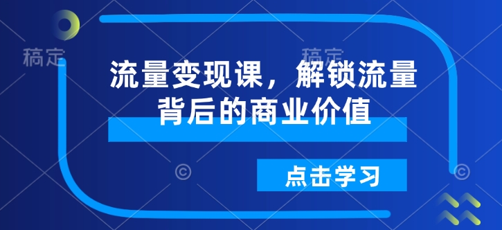 流量变现课，解锁流量背后的商业价值客创社区-专注互联网轻资产资源整合与分享客创社区-专注互联网轻资产资源整合与分享