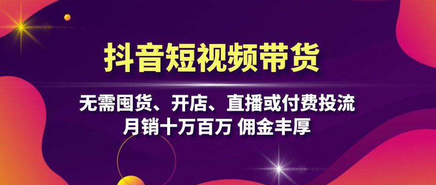抖音短视频带货：无需囤货、开店、直播或付费投流，月销十万百万 佣金丰厚客创社区-专注互联网轻资产资源整合与分享客创社区-专注互联网轻资产资源整合与分享