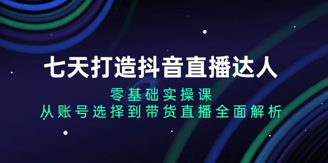 七天打造抖音直播达人：零基础实操课，从账号选择到带货直播全面解析客创社区-专注互联网轻资产资源整合与分享客创社区-专注互联网轻资产资源整合与分享
