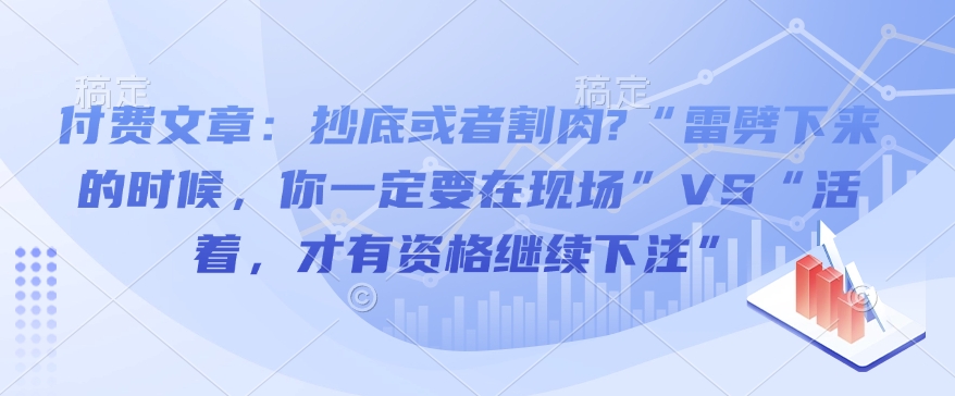付费文章：抄底或者割肉?“雷劈下来的时候，你一定要在现场”VS“活着，才有资格继续下注”客创社区-专注互联网轻资产资源整合与分享客创社区-专注互联网轻资产资源整合与分享