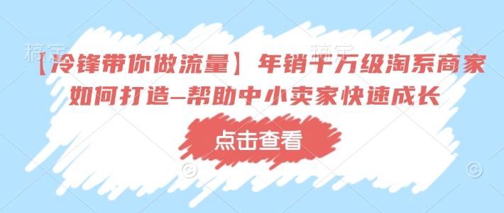 【冷锋带你做流量】年销千万级淘系商家如何打造–帮助中小卖家快速成长客创社区-专注互联网轻资产资源整合与分享客创社区-专注互联网轻资产资源整合与分享