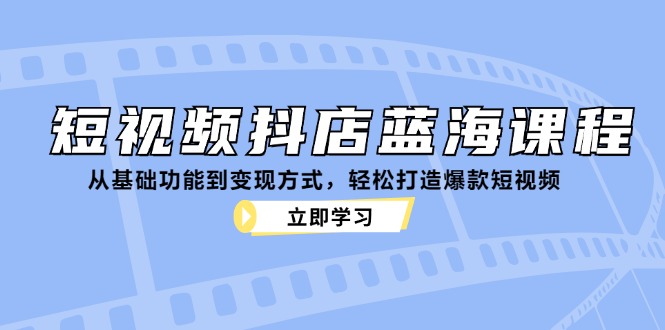 短视频抖店蓝海课程：从基础功能到变现方式，轻松打造爆款短视频客创社区-专注互联网轻资产资源整合与分享客创社区-专注互联网轻资产资源整合与分享