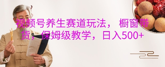 视频号养生赛道玩法， 橱窗带货，保姆级教学，日入5张客创社区-专注互联网轻资产资源整合与分享客创社区-专注互联网轻资产资源整合与分享